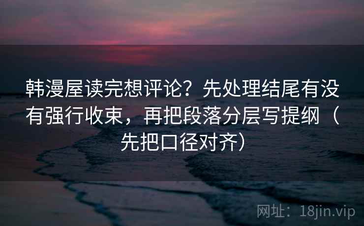 韩漫屋读完想评论？先处理结尾有没有强行收束，再把段落分层写提纲（先把口径对齐）