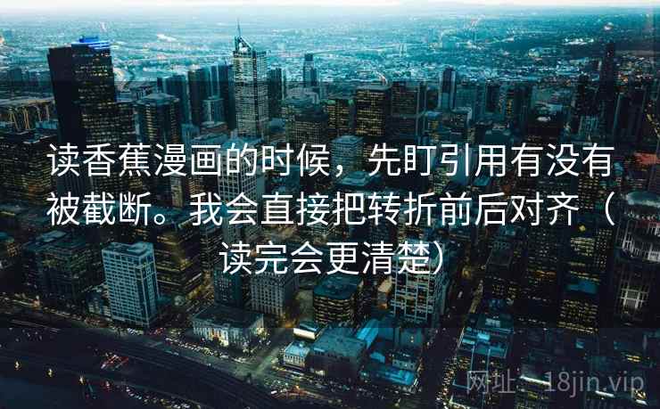 读香蕉漫画的时候，先盯引用有没有被截断。我会直接把转折前后对齐（读完会更清楚）