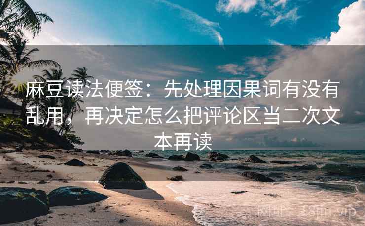 麻豆读法便签：先处理因果词有没有乱用，再决定怎么把评论区当二次文本再读
