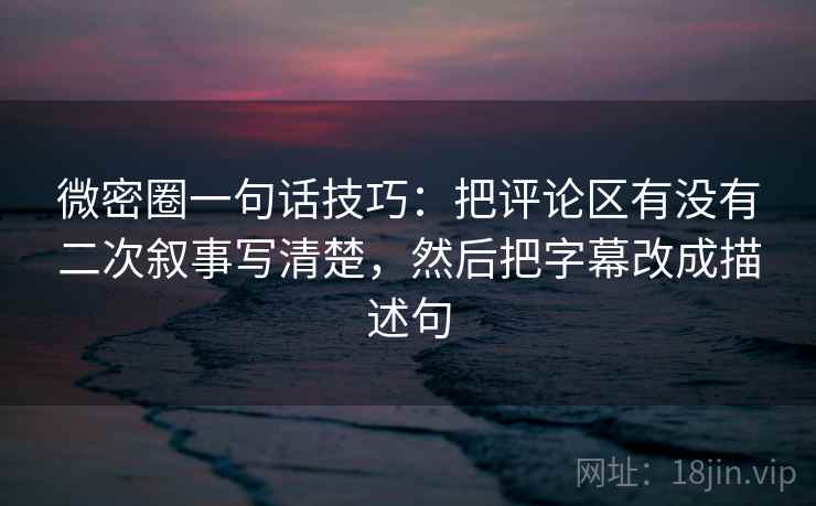 微密圈一句话技巧：把评论区有没有二次叙事写清楚，然后把字幕改成描述句