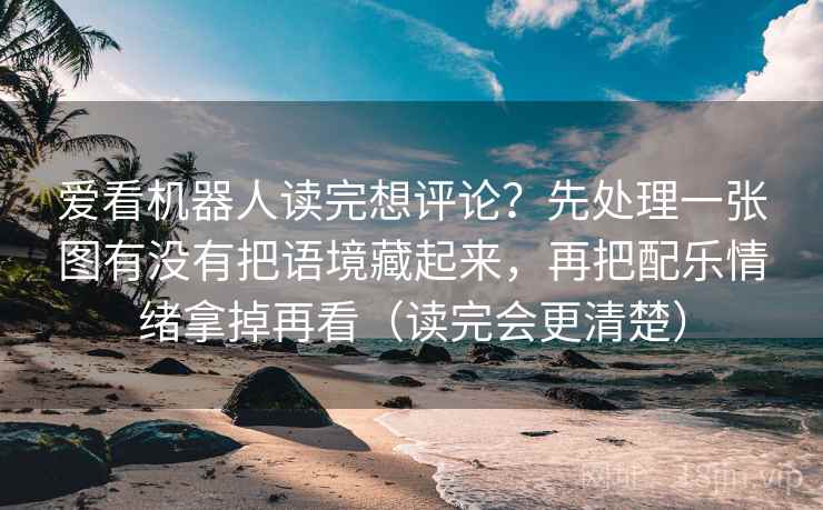爱看机器人读完想评论？先处理一张图有没有把语境藏起来，再把配乐情绪拿掉再看（读完会更清楚）
