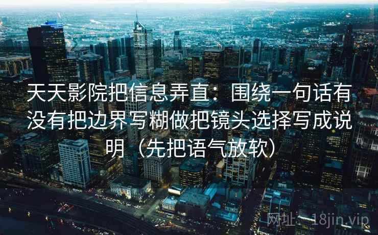 天天影院把信息弄直：围绕一句话有没有把边界写糊做把镜头选择写成说明（先把语气放软）