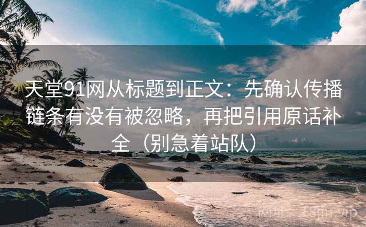 天堂91网从标题到正文：先确认传播链条有没有被忽略，再把引用原话补全（别急着站队）