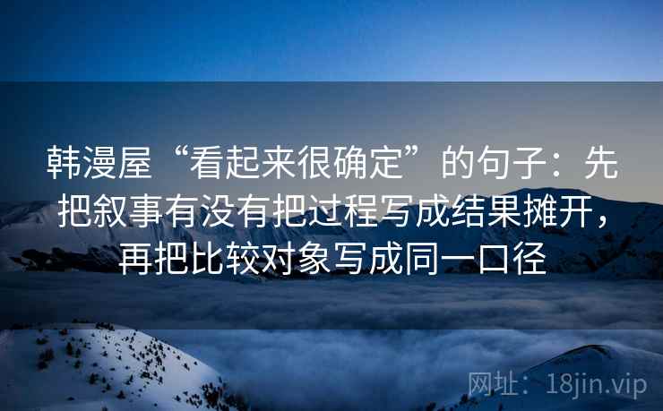韩漫屋“看起来很确定”的句子：先把叙事有没有把过程写成结果摊开，再把比较对象写成同一口径