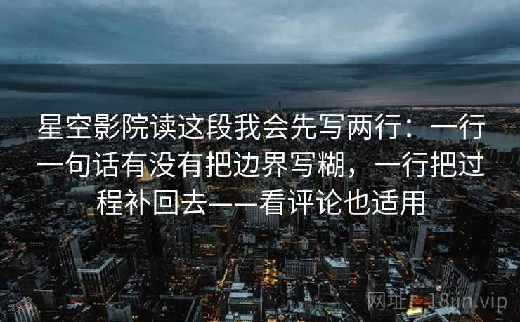 星空影院读这段我会先写两行:一行一句话有没有把边界写糊,一行把过程补回去——看评论也适用 星空影院读这段我会先写两行:一行一句话有没有把边界写糊,一行把过程补回去——看评论也适用