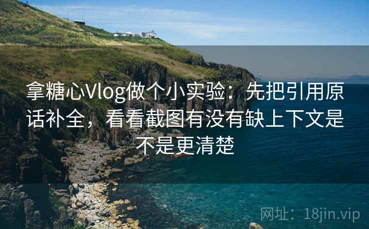 拿糖心Vlog做个小实验:先把引用原话补全,看看截图有没有缺上下文是不是更清楚 拿糖心Vlog做个小实验:先把引用原话补全,看看截图有没有缺上下文是不是更清楚