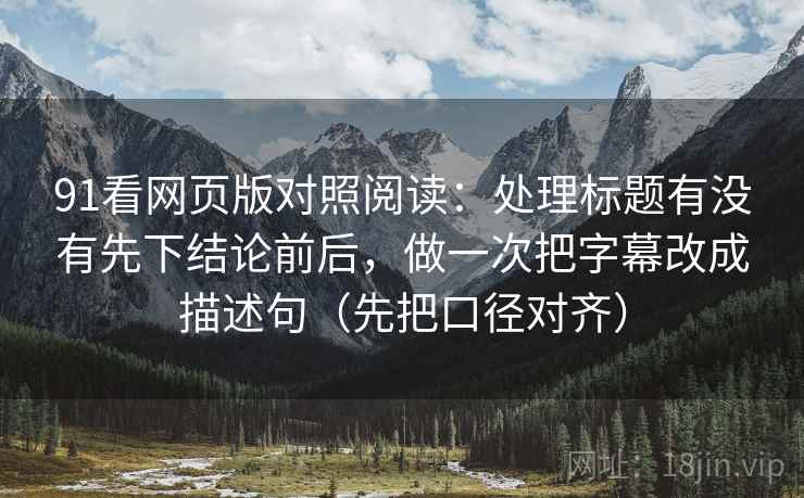 91看网页版对照阅读：处理标题有没有先下结论前后，做一次把字幕改成描述句（先把口径对齐）