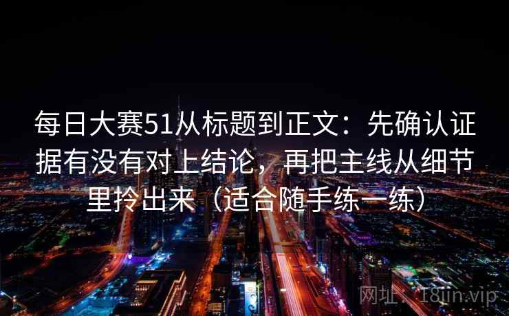 每日大赛51从标题到正文：先确认证据有没有对上结论，再把主线从细节里拎出来（适合随手练一练）